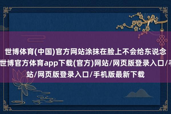 世博体育(中国)官方网站涂抹在脸上不会给东说念主安详的嗅觉-世博官方体育app下载(官方)网站/网页版登录入口/手机版最新下载